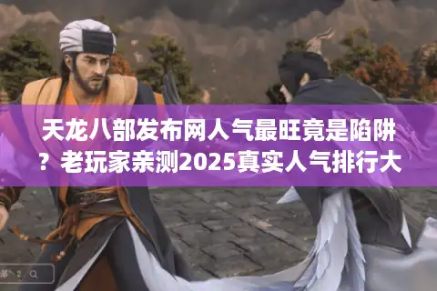 天龙八部发布网人气最旺竟是陷阱？老玩家亲测2025真实人气排行大反转！