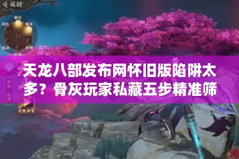 天龙八部发布网怀旧版陷阱太多？骨灰玩家私藏五步精准筛选术