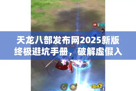 天龙八部发布网2025新版终极避坑手册，破解虚假入口与锁定真福利