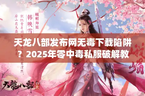 天龙八部发布网无毒下载陷阱？2025年零中毒私服破解教程大公开