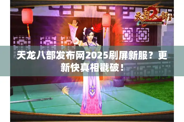 天龙八部发布网2025刷屏新服？更新快真相戳破！