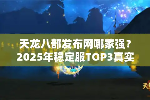 天龙八部发布网哪家强?2025年稳定服TOP3真实揭底 天龙八部发布网哪家强?2025年稳定服TOP3真实揭底