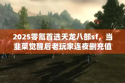 2025零氪首选天龙八部sf，当韭菜觉醒后老玩家连夜删充值记录