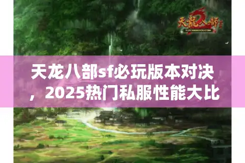 天龙八部sf必玩版本对决，2025热门私服性能大比拼