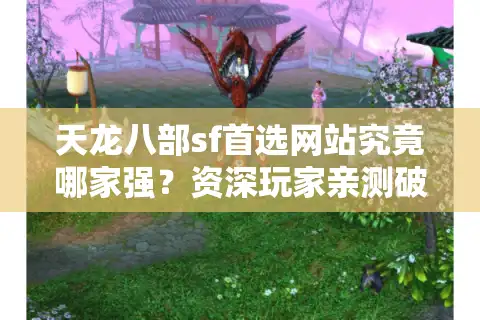 天龙八部sf首选网站究竟哪家强？资深玩家亲测破解三大防坑铁律
