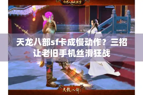 天龙八部sf卡成慢动作？三招让老旧手机丝滑狂战