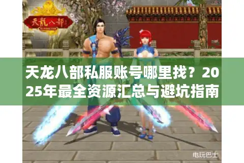 天龙八部私服账号哪里找？2025年最全资源汇总与避坑指南