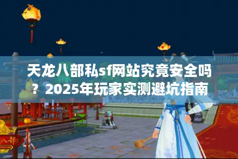 天龙八部私sf网站究竟安全吗？2025年玩家实测避坑指南