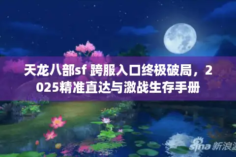 天龙八部sf 跨服入口终极破局，2025精准直达与激战生存手册