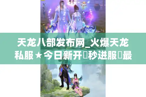 天龙八部发布网_火爆天龙私服★今日新开▷秒进服◁最全开服清单