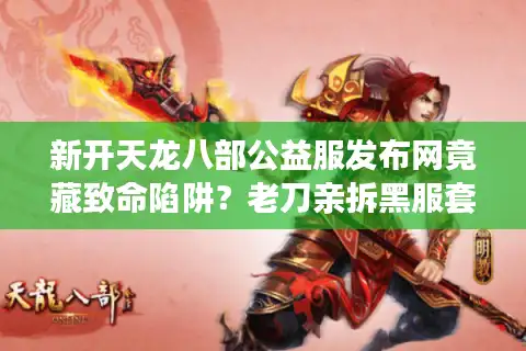 新开天龙八部公益服发布网竟藏致命陷阱？老刀亲拆黑服套路