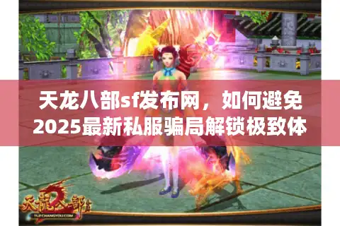 天龙八部sf发布网，如何避免2025最新私服骗局解锁极致体验？