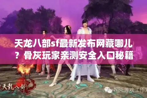天龙八部sf最新发布网藏哪儿？骨灰玩家亲测安全入口秘籍