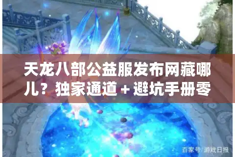 天龙八部公益服发布网藏哪儿？独家通道＋避坑手册零充值霸服