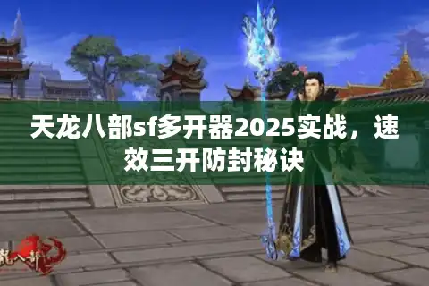 天龙八部sf多开器2025实战，速效三开防封秘诀