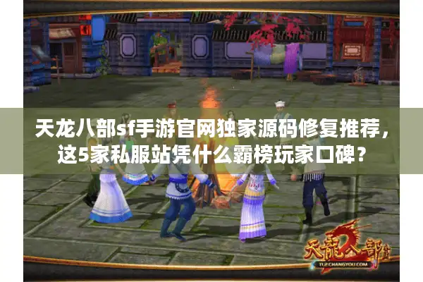 天龙八部sf手游官网独家源码修复推荐，这5家私服站凭什么霸榜玩家口碑？