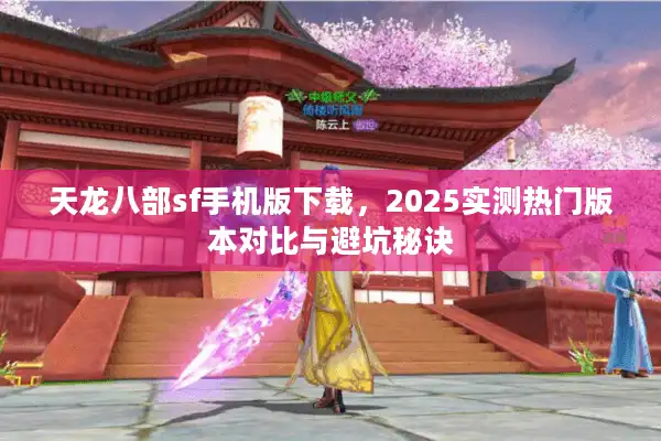 天龙八部sf手机版下载，2025实测热门版本对比与避坑秘诀