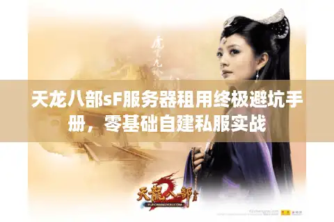天龙八部sF服务器租用终极避坑手册，零基础自建私服实战