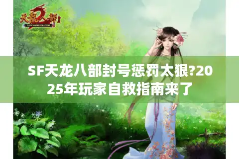 SF天龙八部封号惩罚太狠?2025年玩家自救指南来了