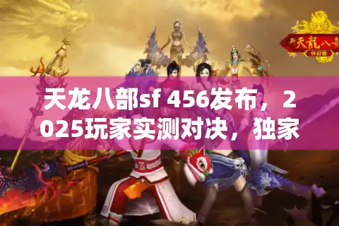 天龙八部sf 456发布，2025玩家实测对决，独家揭晓最佳私服入口