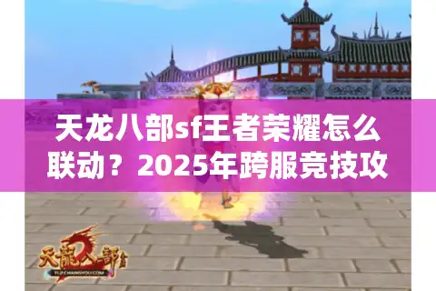 天龙八部sf王者荣耀怎么联动？2025年跨服竞技攻略全解析