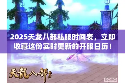 2025天龙八部私服时间表，立即收藏这份实时更新的开服日历！