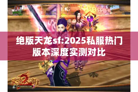 绝版天龙sf:2025私服热门版本深度实测对比