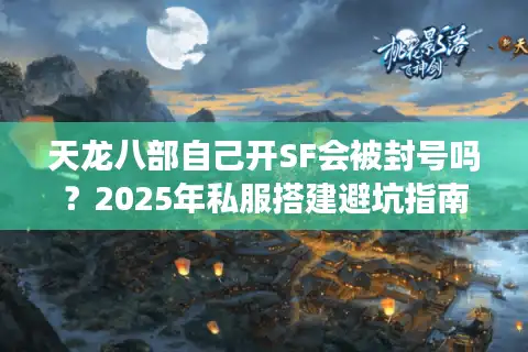 天龙八部自己开SF会被封号吗？2025年私服搭建避坑指南