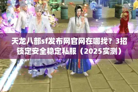 天龙八部sf发布网官网在哪找？3招锁定安全稳定私服（2025实测）