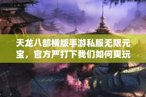 天龙八部横版手游私服无限元宝，官方严打下我们如何爽玩不封号