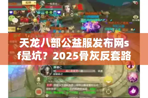 天龙八部公益服发布网sf是坑？2025骨灰反套路白嫖稳定服指南