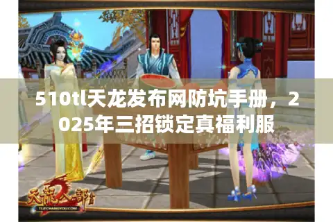 510tl天龙发布网防坑手册，2025年三招锁定真福利服