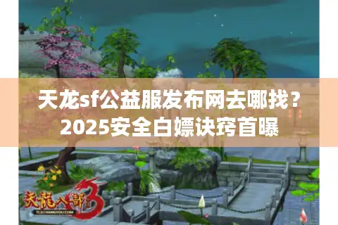 天龙sf公益服发布网去哪找？2025安全白嫖诀窍首曝