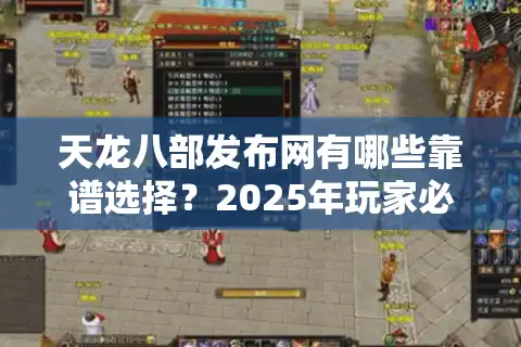 天龙八部发布网有哪些靠谱选择？2025年玩家必看避坑指南