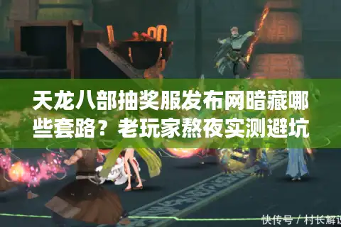 天龙八部抽奖服发布网暗藏哪些套路？老玩家熬夜实测避坑指南