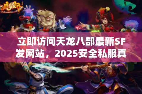 立即访问天龙八部最新SF发网站，2025安全私服真实测评