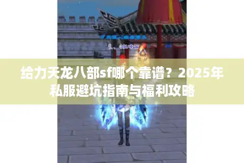 给力天龙八部sf哪个靠谱？2025年私服避坑指南与福利攻略