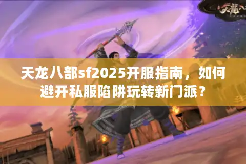 天龙八部sf2025开服指南，如何避开私服陷阱玩转新门派？