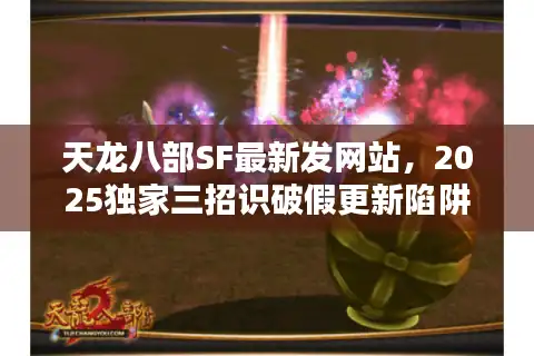 天龙八部SF最新发网站，2025独家三招识破假更新陷阱