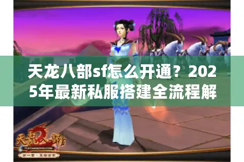 天龙八部sf怎么开通？2025年最新私服搭建全流程解析