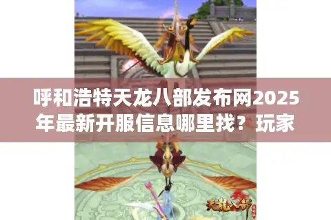 呼和浩特天龙八部发布网2025年最新开服信息哪里找？玩家必看攻略合集