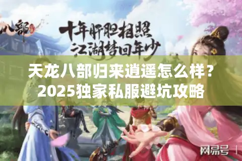 天龙八部归来逍遥怎么样？2025独家私服避坑攻略