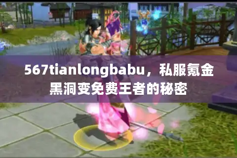 567tianlongbabu，私服氪金黑洞变免费王者的秘密