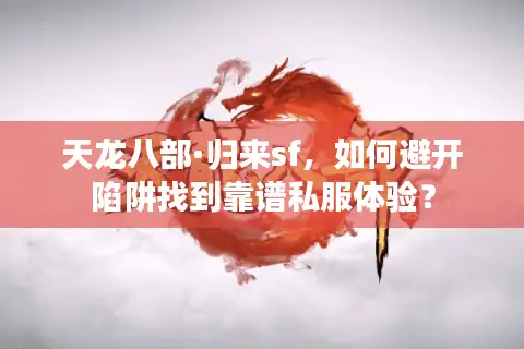 天龙八部·归来sf，如何避开陷阱找到靠谱私服体验？