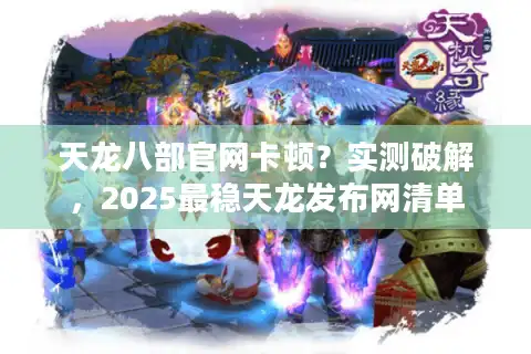 天龙八部官网卡顿？实测破解，2025最稳天龙发布网清单