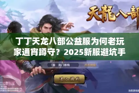 丁丁天龙八部公益服为何老玩家通宵蹲守？2025新服避坑手册