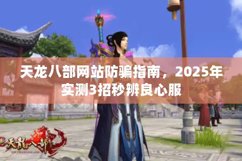 天龙八部网站防骗指南，2025年实测3招秒辨良心服