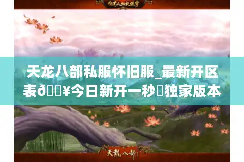 天龙八部私服怀旧服_最新开区表🔥今日新开一秒▷独家版本◁长期稳定服推荐