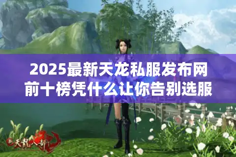 2025最新天龙私服发布网前十榜凭什么让你告别选服焦虑？