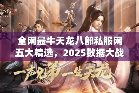 全网最牛天龙八部私服网五大精选，2025数据大战揭示顶级选择